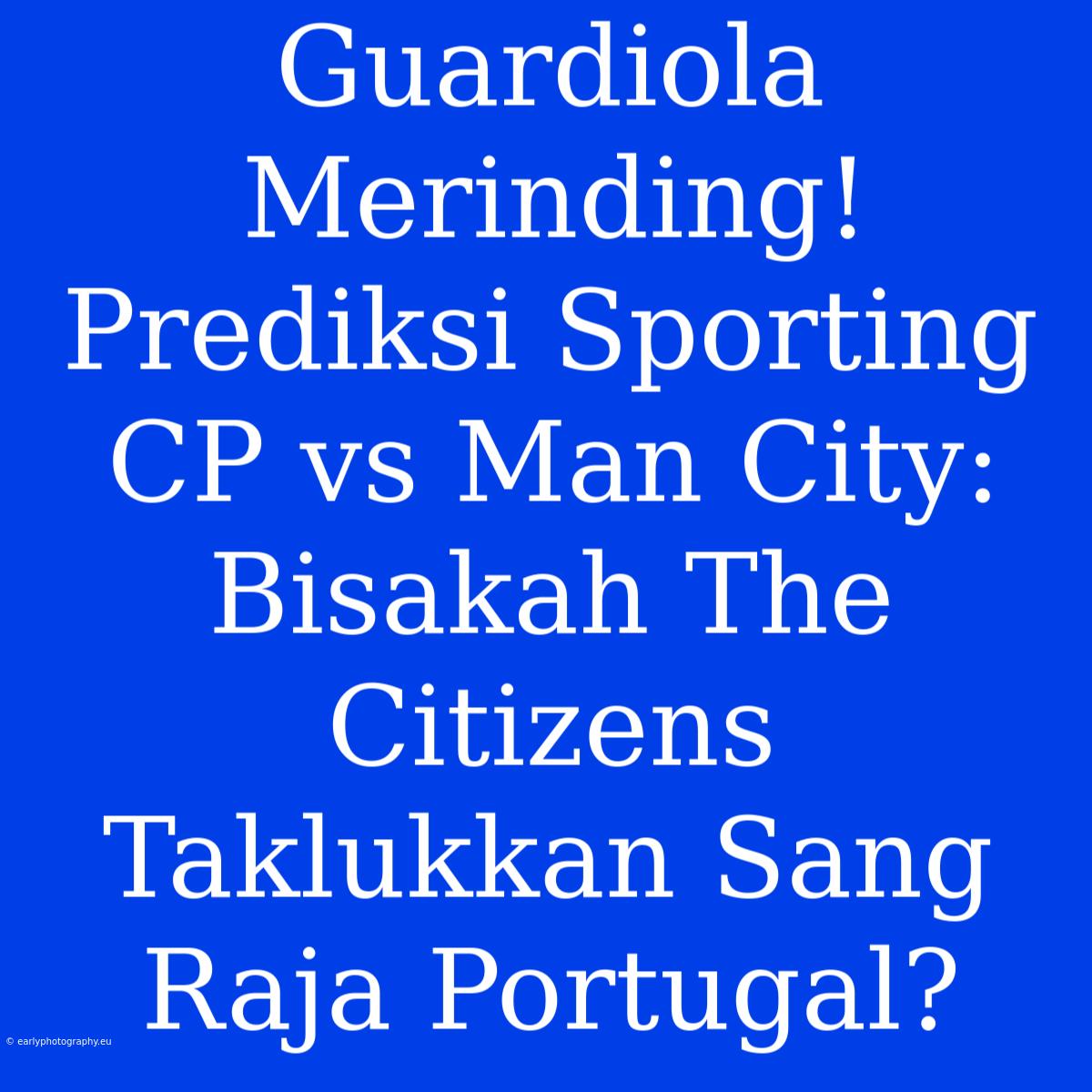 Guardiola Merinding! Prediksi Sporting CP Vs Man City: Bisakah The Citizens Taklukkan Sang Raja Portugal?