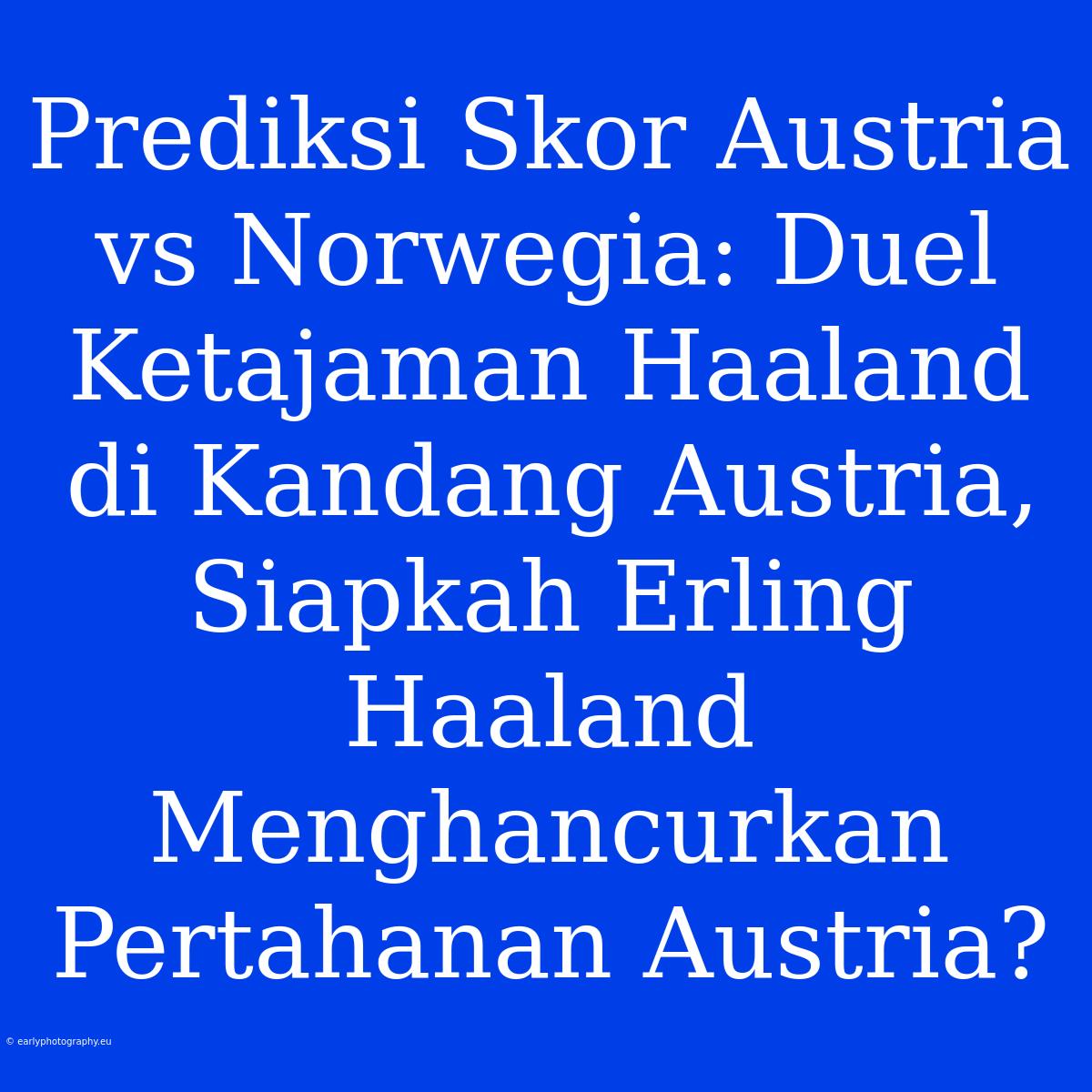 Prediksi Skor Austria Vs Norwegia: Duel Ketajaman Haaland Di Kandang Austria, Siapkah Erling Haaland Menghancurkan Pertahanan Austria?