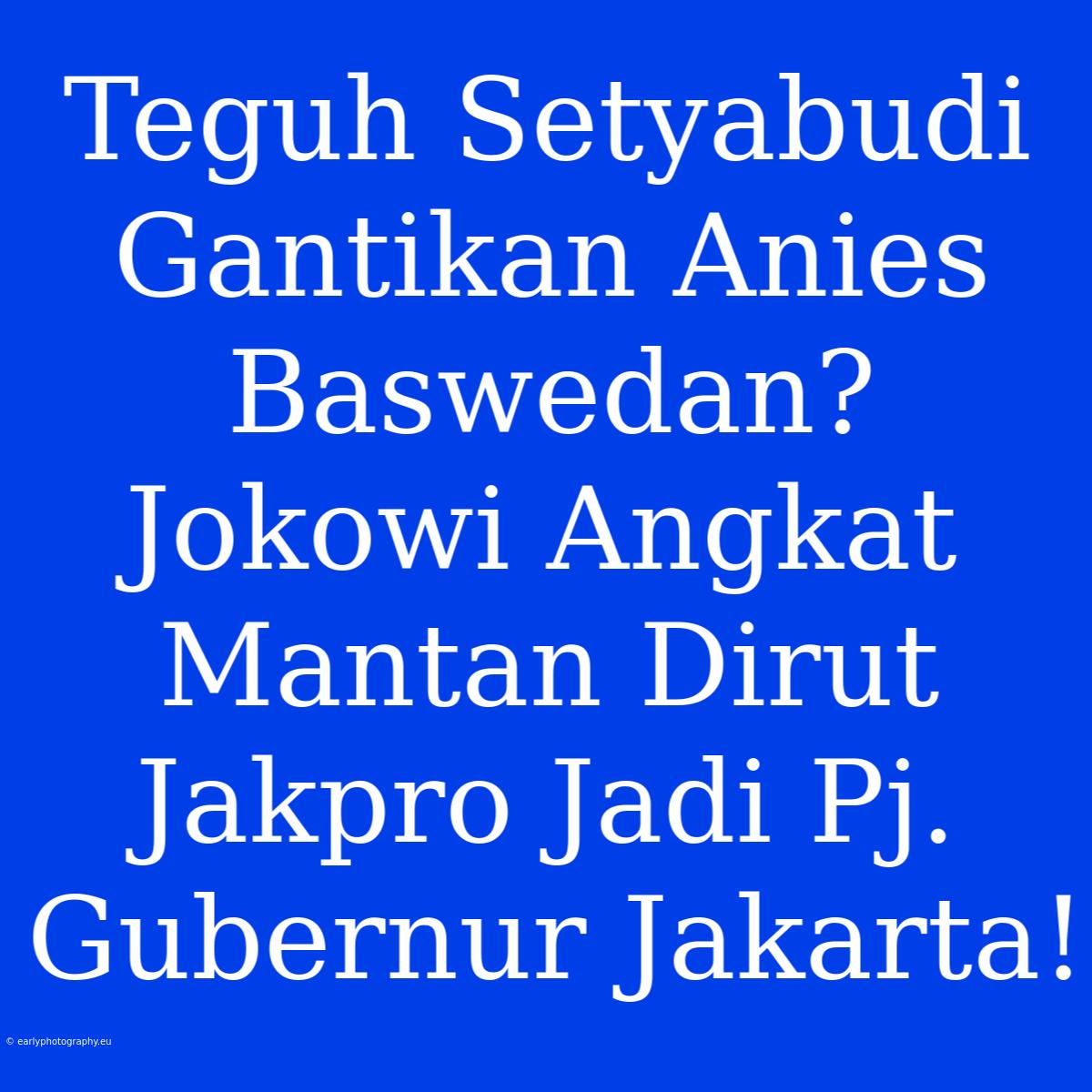 Teguh Setyabudi Gantikan Anies Baswedan? Jokowi Angkat Mantan Dirut Jakpro Jadi Pj. Gubernur Jakarta!