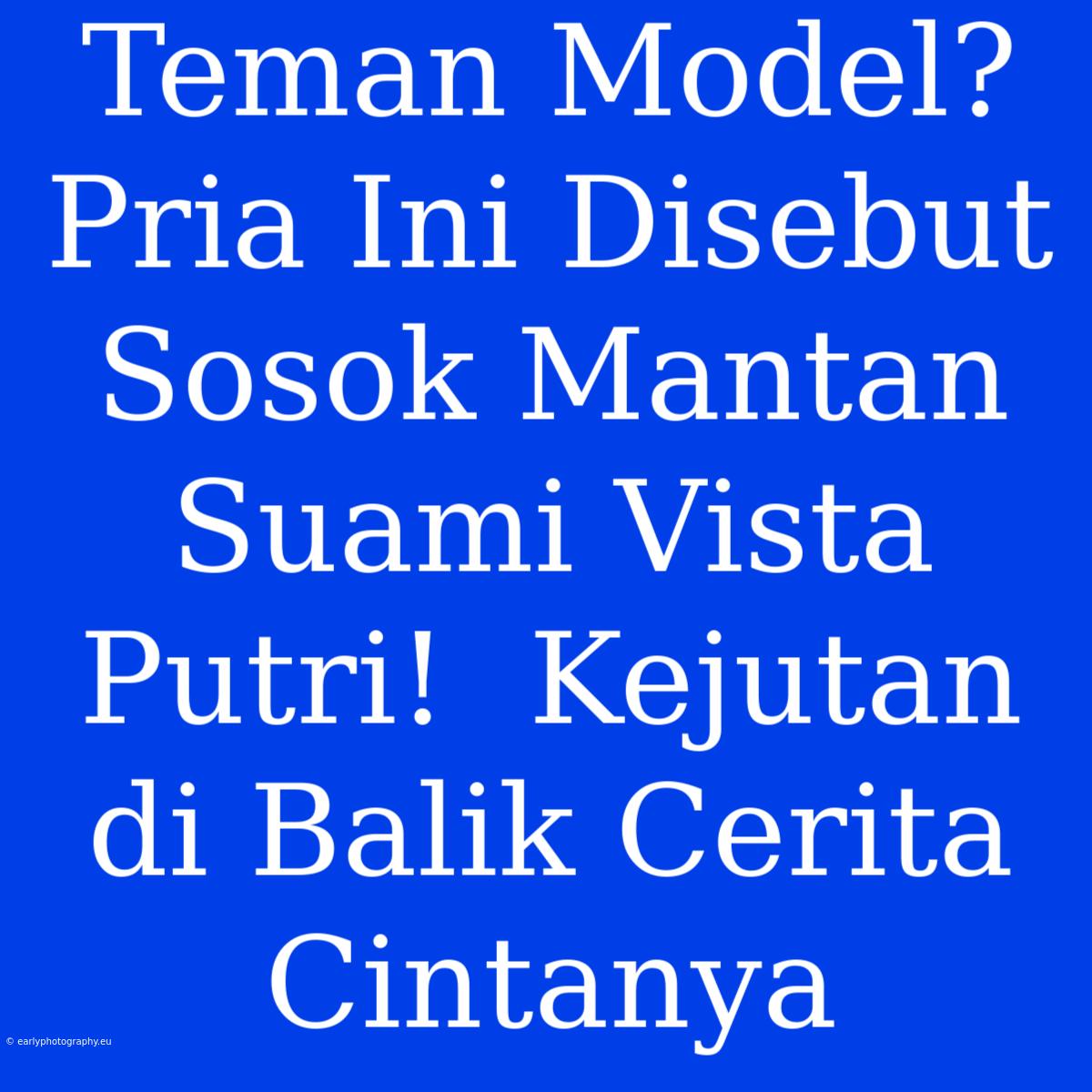 Teman Model?  Pria Ini Disebut Sosok Mantan Suami Vista Putri!  Kejutan Di Balik Cerita Cintanya