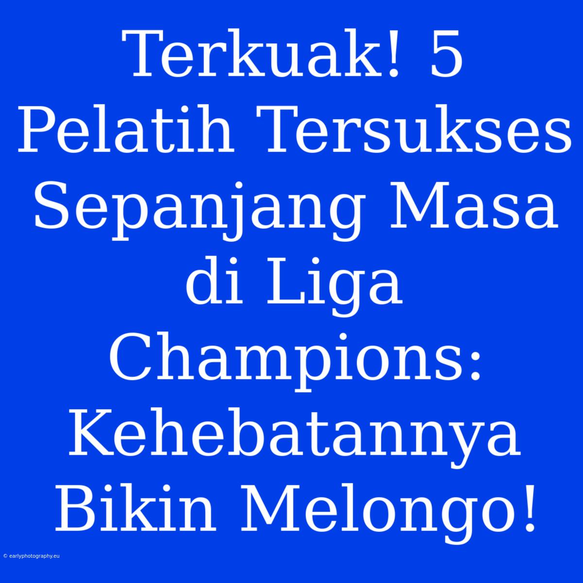 Terkuak! 5 Pelatih Tersukses Sepanjang Masa Di Liga Champions: Kehebatannya Bikin Melongo!